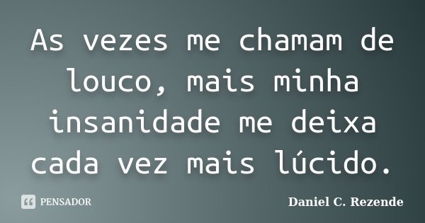 As vezes me chamam de louco, mais minha insanidade me deixa cada vez mais lúcido.... Frase de Daniel C. Rezende.
