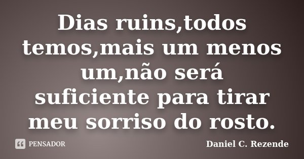 Dias ruins,todos temos,mais um menos um,não será suficiente para tirar meu sorriso do rosto.... Frase de Daniel C. Rezende.