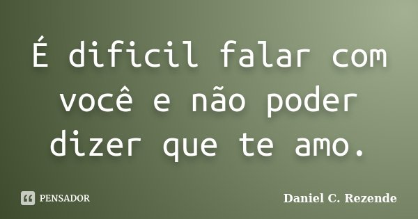 É dificil falar com você e não poder dizer que te amo.... Frase de Daniel C. Rezende.