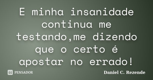E minha insanidade continua me testando,me dizendo que o certo é apostar no errado!... Frase de Daniel C. Rezende.