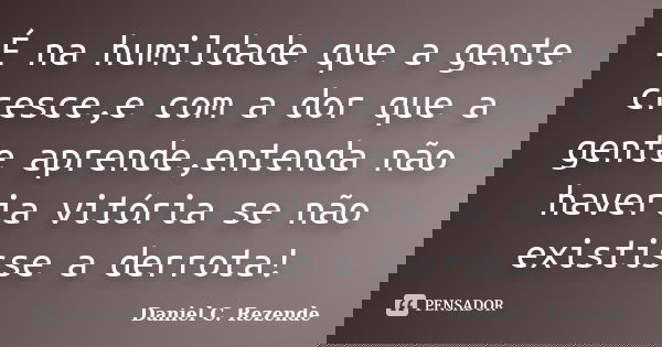 É na humildade que a gente cresce,e com a dor que a gente aprende,entenda não haveria vitória se não existisse a derrota!... Frase de Daniel C. Rezende.