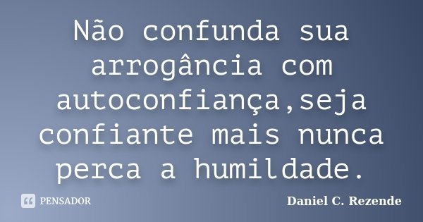 Não confunda sua arrogância com autoconfiança,seja confiante mais nunca perca a humildade.... Frase de Daniel C. Rezende.