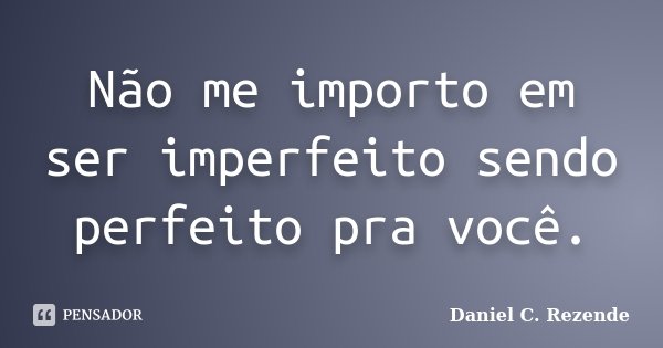 Não me importo em ser imperfeito sendo perfeito pra você.... Frase de Daniel C. Rezende.