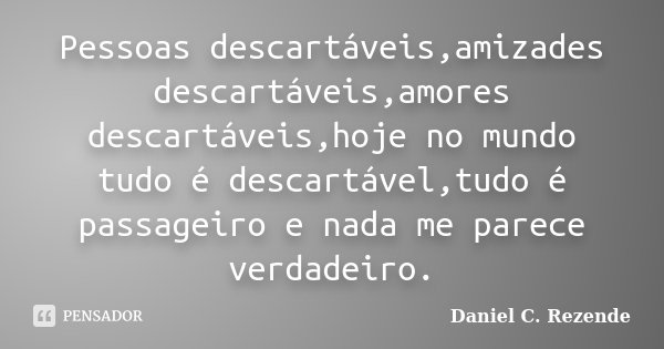 Pessoas descartáveis,amizades descartáveis,amores descartáveis,hoje no mundo tudo é descartável,tudo é passageiro e nada me parece verdadeiro.... Frase de Daniel C. Rezende.