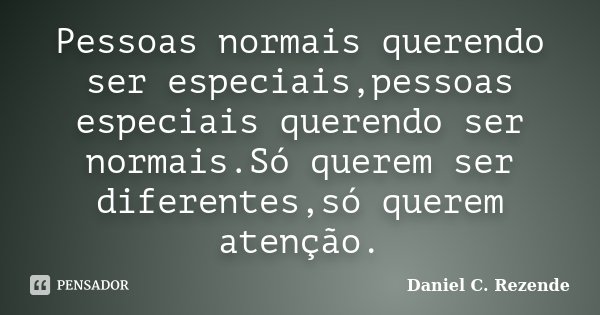 Pessoas normais querendo ser especiais,pessoas especiais querendo ser normais.Só querem ser diferentes,só querem atenção.... Frase de Daniel C. Rezende.