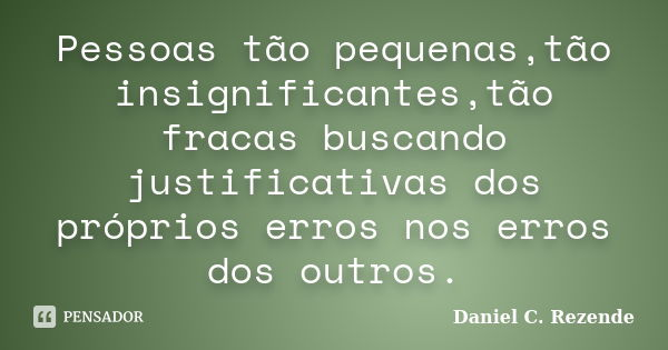 Pessoas tão pequenas,tão insignificantes,tão fracas buscando justificativas dos próprios erros nos erros dos outros.... Frase de Daniel C. Rezende.