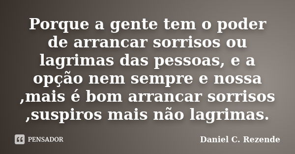 Porque a gente tem o poder de arrancar sorrisos ou lagrimas das pessoas, e a opção nem sempre e nossa ,mais é bom arrancar sorrisos ,suspiros mais não lagrimas.... Frase de Daniel C. Rezende.