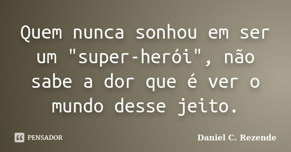 Quem nunca sonhou em ser um "super-herói", não sabe a dor que é ver o mundo desse jeito.... Frase de Daniel C. Rezende.