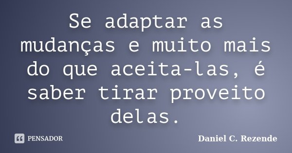 Se adaptar as mudanças e muito mais do que aceita-las, é saber tirar proveito delas.... Frase de Daniel C. Rezende.