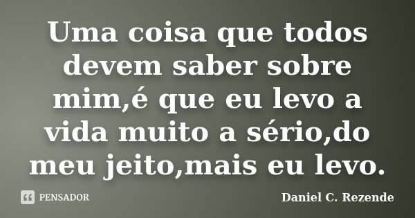Uma coisa que todos devem saber sobre mim,é que eu levo a vida muito a sério,do meu jeito,mais eu levo.... Frase de Daniel C. Rezende.