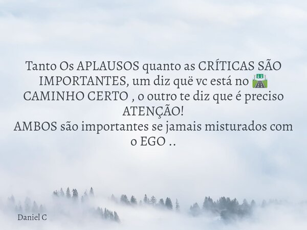Tanto Os APLAUSOS quanto as CRÍTICAS SÃO IMPORTANTES, um diz quë vc está no 🛣️ CAMINHO CERTO , o outro te diz que é preciso ATENÇÃO! AMBOS são importantes se ja... Frase de Daniel C.