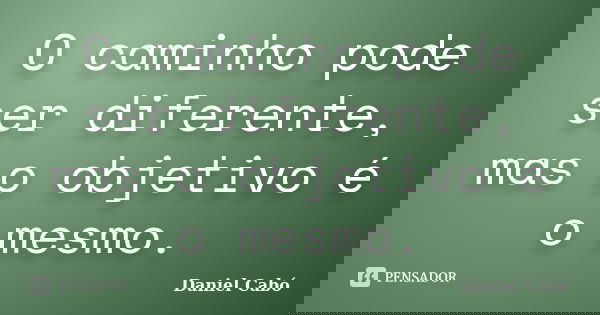 O caminho pode ser diferente, mas o objetivo é o mesmo.... Frase de Daniel Cabó.