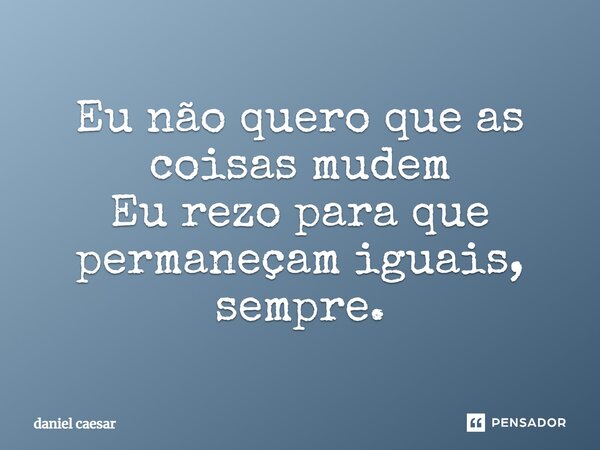⁠Eu não quero que as coisas mudem Eu rezo para que permaneçam iguais, sempre.... Frase de Daniel Caesar.