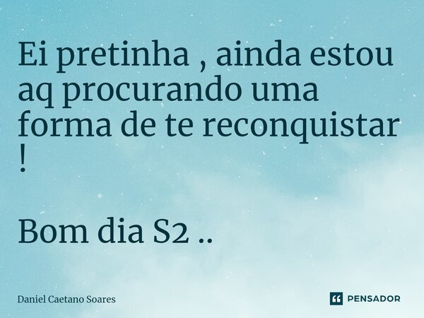 Ei pretinha , ainda estou aq procurando uma forma de te reconquistar ! Bom dia S2 ..... Frase de Daniel Caetano Soares.