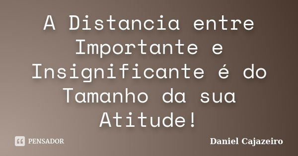 A Distancia entre Importante e Insignificante é do Tamanho da sua Atitude!... Frase de Daniel Cajazeiro.