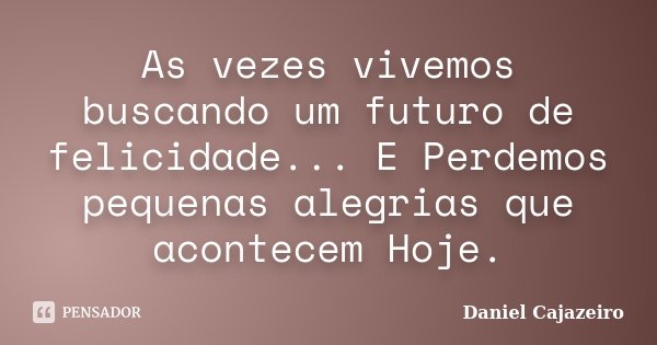 As vezes vivemos buscando um futuro de felicidade... E Perdemos pequenas alegrias que acontecem Hoje.... Frase de Daniel Cajazeiro.