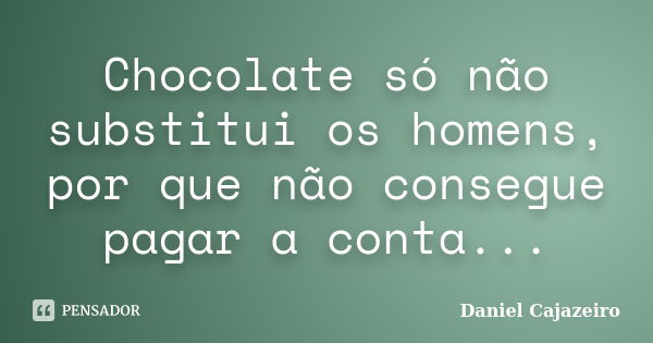 Chocolate só não substitui os homens, por que não consegue pagar a conta...... Frase de Daniel Cajazeiro.