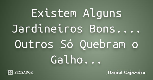 Existem Alguns Jardineiros Bons.... Outros Só Quebram o Galho...... Frase de Daniel Cajazeiro.