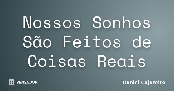 Nossos Sonhos São Feitos de Coisas Reais... Frase de Daniel Cajazeiro.