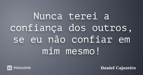 Nunca terei a confiança dos outros, se eu não confiar em mim mesmo!... Frase de Daniel Cajazeiro.