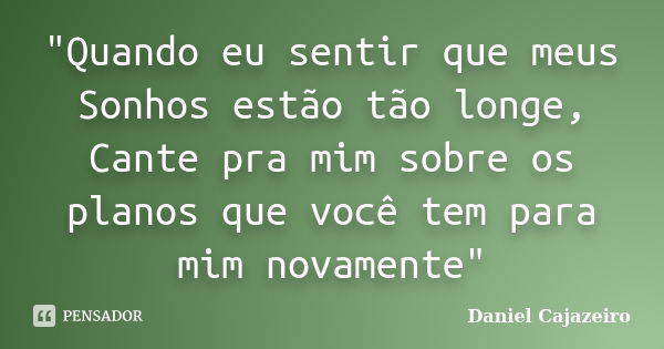 "Quando eu sentir que meus Sonhos estão tão longe, Cante pra mim sobre os planos que você tem para mim novamente"... Frase de Daniel Cajazeiro.