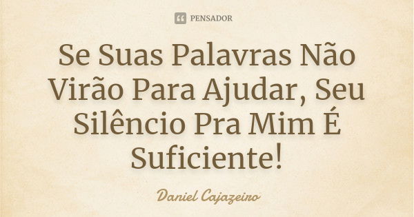 Se Suas Palavras Não Virão Para Ajudar, Seu Silêncio Pra Mim É Suficiente!... Frase de Daniel Cajazeiro.