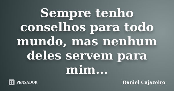 Sempre tenho conselhos para todo mundo, mas nenhum deles servem para mim...... Frase de Daniel Cajazeiro.