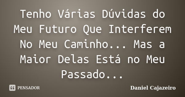 Tenho Várias Dúvidas do Meu Futuro Que Interferem No Meu Caminho... Mas a Maior Delas Está no Meu Passado...... Frase de Daniel Cajazeiro.