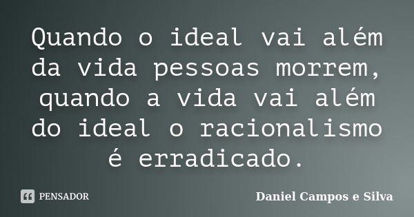 Quando o ideal vai além da vida pessoas morrem, quando a vida vai além do ideal o racionalismo é erradicado.... Frase de Daniel Campos e Silva.