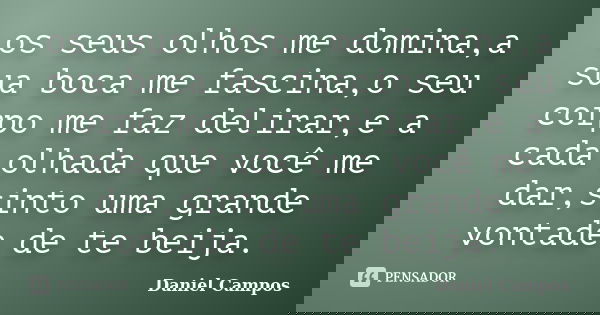 os seus olhos me domina,a sua boca me fascina,o seu corpo me faz delirar,e a cada olhada que você me dar,sinto uma grande vontade de te beija.... Frase de Daniel Campos.