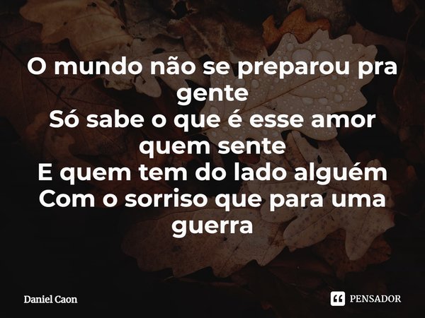 ⁠O mundo não se preparou pra gente
Só sabe o que é esse amor quem sente
E quem tem do lado alguém
Com o sorriso que para uma guerra... Frase de Daniel Caon.