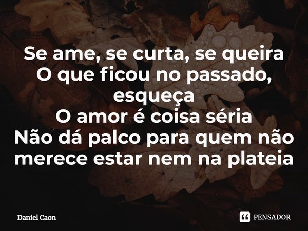 ⁠Se ame, se curta, se queira
O que ficou no passado, esqueça
O amor é coisa séria
Não dá palco para quem não merece estar nem na plateia... Frase de Daniel Caon.