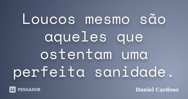 Loucos mesmo são aqueles que ostentam uma perfeita sanidade.... Frase de Daniel Cardoso.