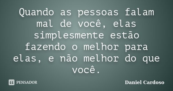 Quando as pessoas falam mal de você, elas simplesmente estão fazendo o melhor para elas, e não melhor do que você.... Frase de Daniel Cardoso.