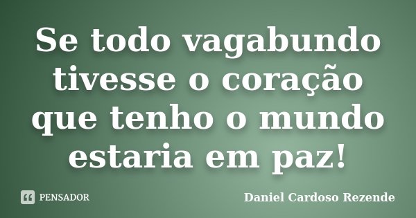 Se todo vagabundo tivesse o coração que tenho o mundo estaria em paz!... Frase de Daniel Cardoso Rezende.