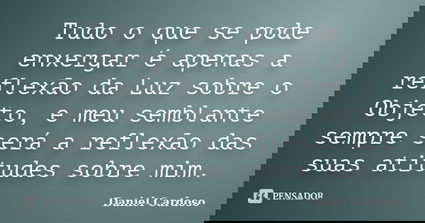 Tudo o que se pode enxergar é apenas a reflexão da Luz sobre o Objeto, e meu semblante sempre será a reflexão das suas atitudes sobre mim.... Frase de Daniel Cardoso.
