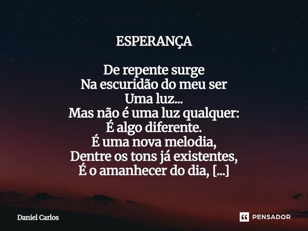 ⁠⁠ESPERANÇA De repente surge Na escuridão do meu ser Uma luz... Mas não é uma luz qualquer: É algo diferente. É uma nova melodia, Dentre os tons já existentes, ... Frase de Daniel Carlos.