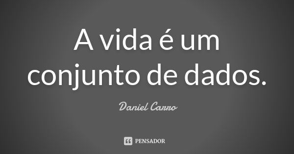 A vida é um conjunto de dados.... Frase de Daniel Carro.