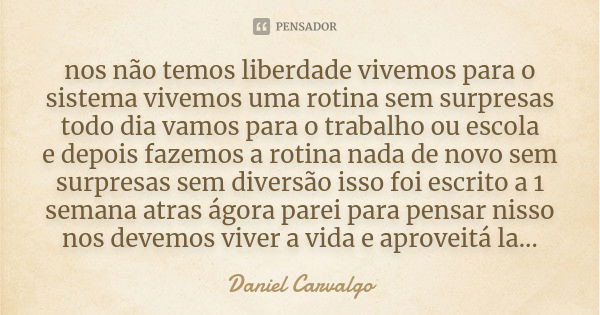 nos não temos liberdade vivemos para o sistema vivemos uma rotina sem surpresas todo dia vamos para o trabalho ou escola e depois fazemos a rotina nada de novo ... Frase de Daniel Carvalgo.