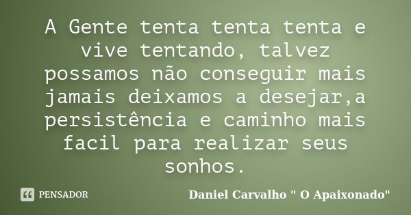 A Gente tenta tenta tenta e vive tentando, talvez possamos não conseguir mais jamais deixamos a desejar,a persistência e caminho mais facil para realizar seus s... Frase de Daniel Carvalho 