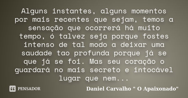 Alguns instantes, alguns momentos por mais recentes que sejam, temos a sensação que ocorrerá há muito tempo, ó talvez seja porque fostes intenso de tal modo a d... Frase de Daniel Carvalho 