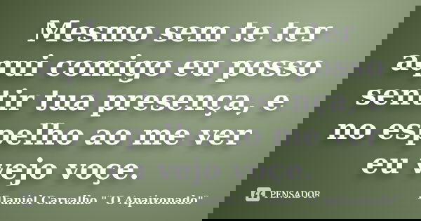 Mesmo sem te ter aqui comigo eu posso sentir tua presença, e no espelho ao me ver eu vejo voçe.... Frase de Daniel Carvalho 
