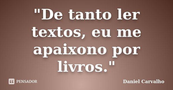 "De tanto ler textos, eu me apaixono por livros."... Frase de Daniel Carvalho.