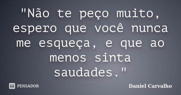 "Não te peço muito, espero que você nunca me esqueça, e que ao menos sinta saudades."... Frase de Daniel Carvalho.
