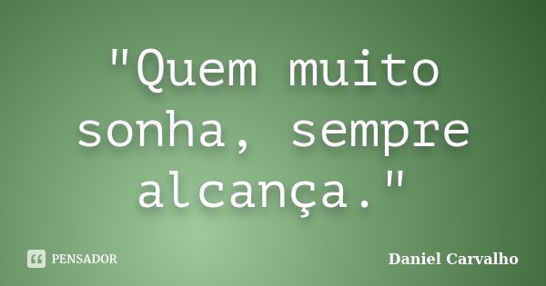 "Quem muito sonha, sempre alcança."... Frase de Daniel Carvalho.