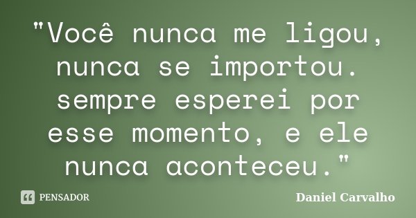 "Você nunca me ligou, nunca se importou. sempre esperei por esse momento, e ele nunca aconteceu."... Frase de Daniel Carvalho.