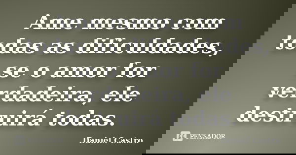 Ame mesmo com todas as dificuldades, se o amor for verdadeira, ele destruirá todas.... Frase de Daniel Castro.