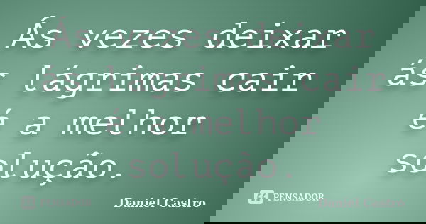 Ás vezes deixar ás lágrimas cair é a melhor solução.... Frase de Daniel Castro.