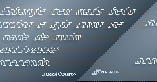 Esbanje teu mais belo sorriso e aja como se nada de ruim estivesse acontecendo.... Frase de Daniel Castro.