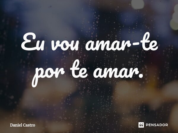 ⁠Eu vou amar-te por te amar.... Frase de Daniel Castro.